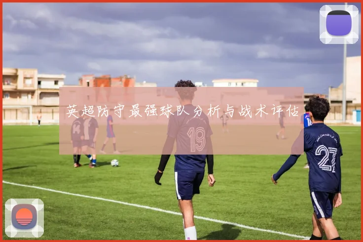 英超防守最强球队分析与战术评估