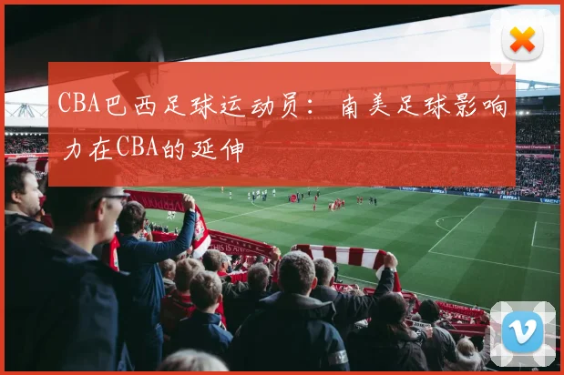 CBA巴西足球运动员：南美足球影响力在CBA的延伸