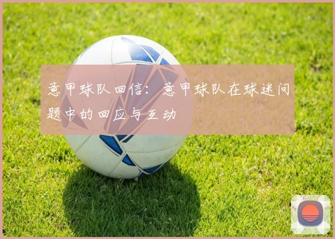 意甲球队回信:意甲球队在球迷问题中的回应与互动