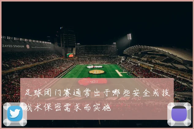 足球闭门赛通常出于哪些安全或技战术保密需求而实施