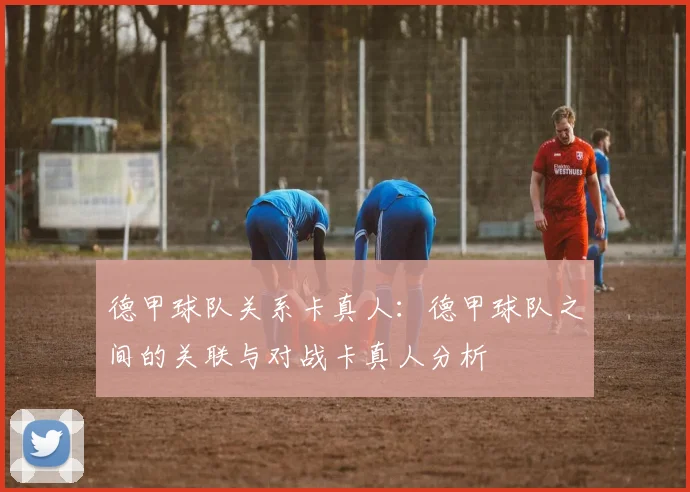德甲球队关系卡真人：德甲球队之间的关联与对战卡真人分析