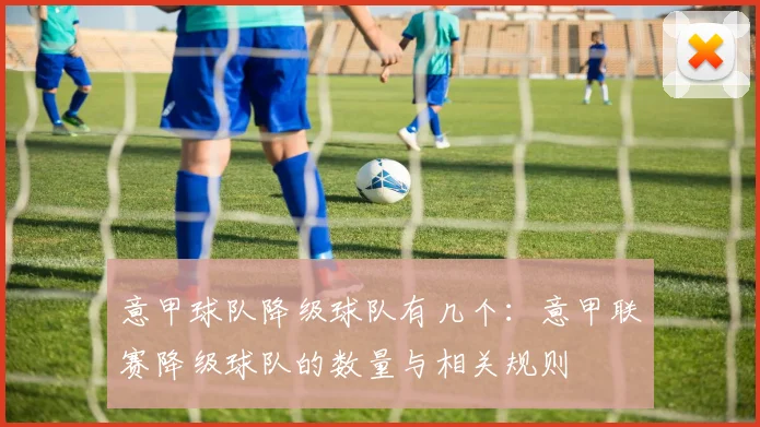 意甲球队降级球队有几个:意甲联赛降级球队的数量与相关规则