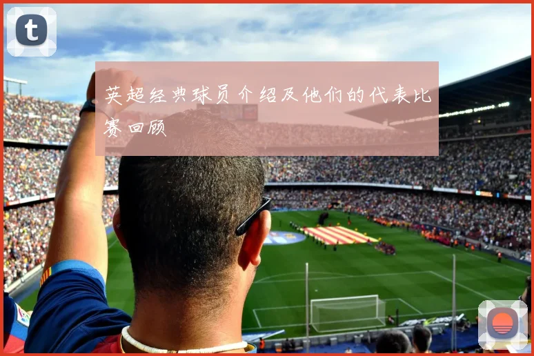 英超经典球员介绍及他们的代表比赛回顾